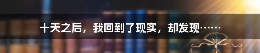十天之后,我回到了现实,却发现……