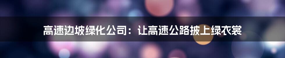 高速边坡绿化公司:让高速公路披上绿衣裳