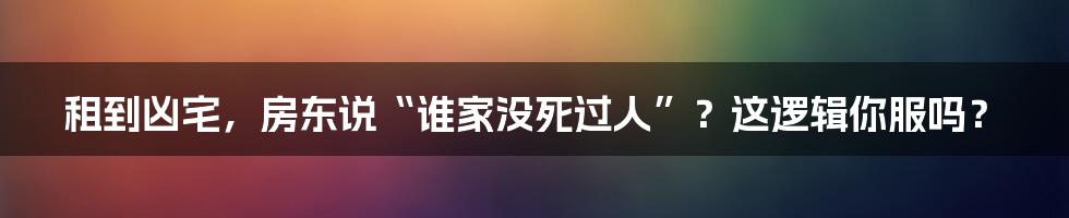 租到凶宅,房东说“谁家没死过人”?这逻辑你服吗?