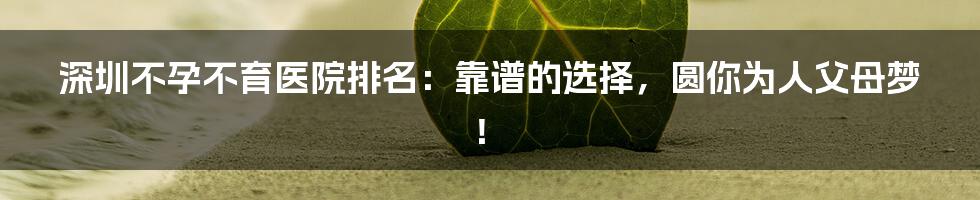 深圳不孕不育医院排名:靠谱的选择,圆你为人父母梦!