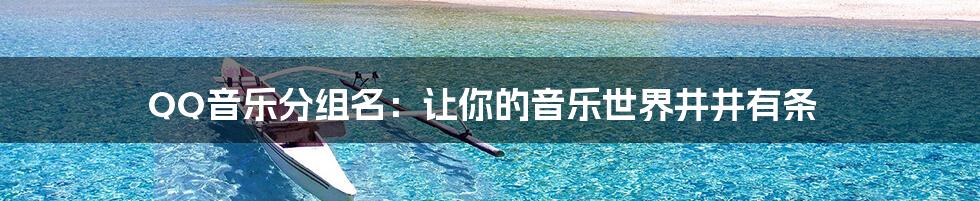 QQ音乐分组名:让你的音乐世界井井有条