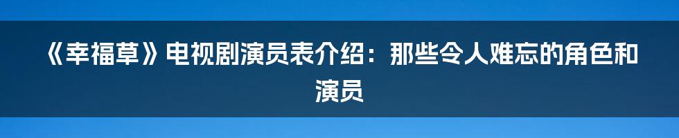 《幸福草》电视剧演员表介绍:那些令人难忘的角色和演员