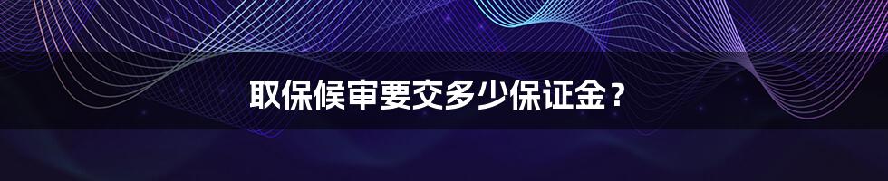 取保候审要交多少保证金?