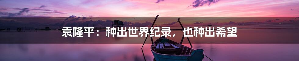 袁隆平:种出世界纪录,也种出希望
