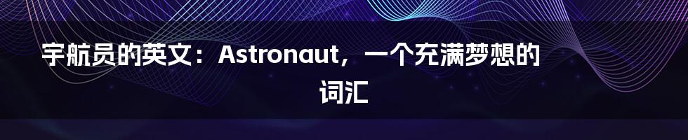 宇航员的英文:Astronaut,一个充满梦想的词汇