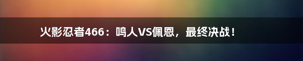 火影忍者466:鸣人VS佩恩,最终决战!