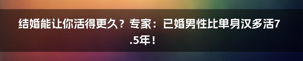 结婚能让你活得更久？专家：已婚男性比单身汉多活7.5年！