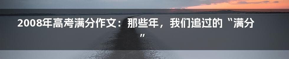 2008年高考满分作文：那些年，我们追过的“满分”
