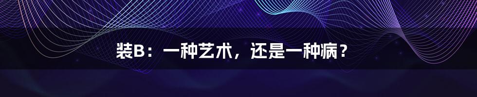 装B：一种艺术，还是一种病？