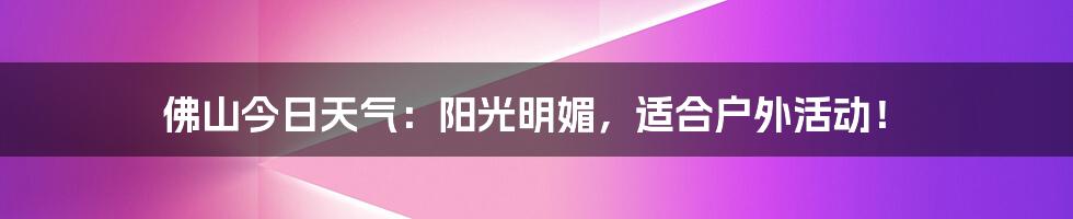 佛山今日天气:阳光明媚,适合户外活动!