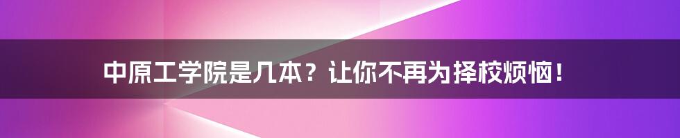 中原工学院是几本?让你不再为择校烦恼!
