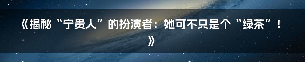 《揭秘“宁贵人”的扮演者:她可不只是个“绿茶”!》