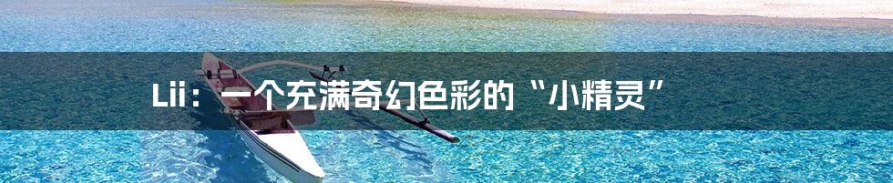 Lii：一个充满奇幻色彩的“小精灵”