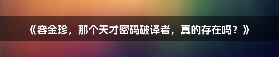 《容金珍,那个天才密码破译者,真的存在吗?》