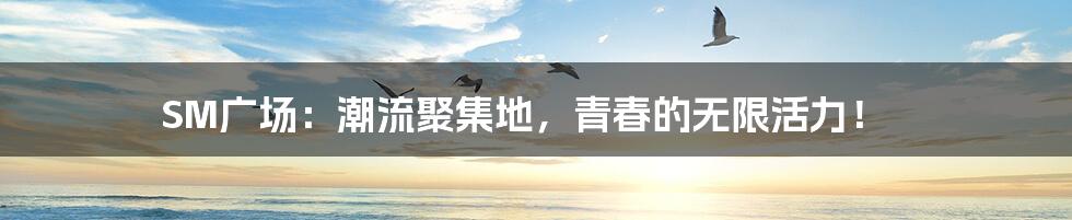 SM广场：潮流聚集地，青春的无限活力！