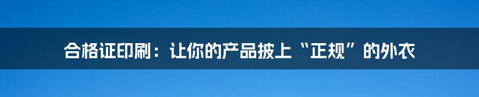 合格证印刷:让你的产品披上“正规”的外衣