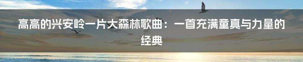 高高的兴安岭一片大森林歌曲:一首充满童真与力量的经典