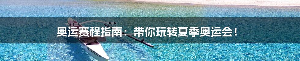 奥运赛程指南:带你玩转夏季奥运会!