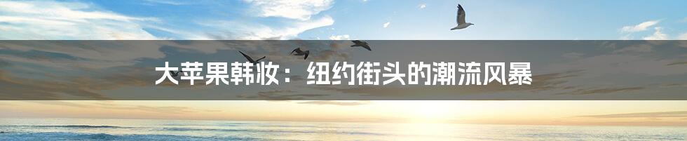 大苹果韩妆:纽约街头的潮流风暴