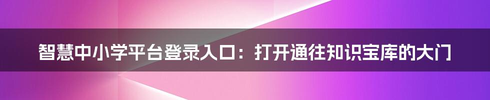 智慧中小学平台登录入口：打开通往知识宝库的大门
