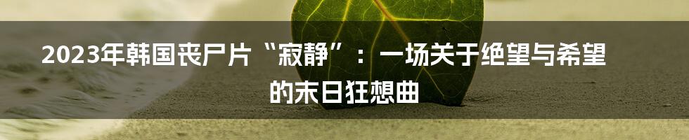 2023年韩国丧尸片“寂静”：一场关于绝望与希望的末日狂想曲