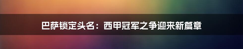 巴萨锁定头名:西甲冠军之争迎来新篇章