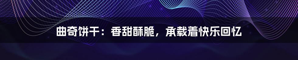 曲奇饼干:香甜酥脆,承载着快乐回忆