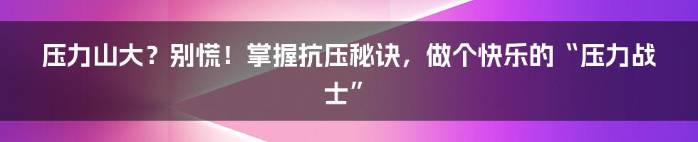 压力山大?别慌!掌握抗压秘诀,做个快乐的“压力战士”