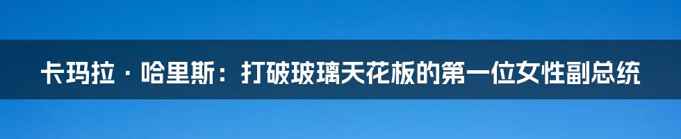 卡玛拉·哈里斯:打破玻璃天花板的第一位女性副总统
