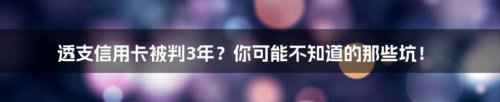 透支信用卡被判3年?你可能不知道的那些坑!