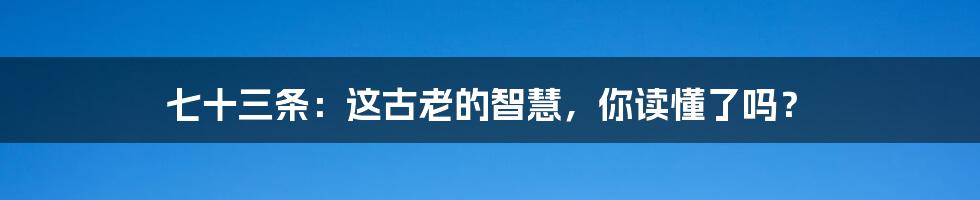 七十三条:这古老的智慧,你读懂了吗?