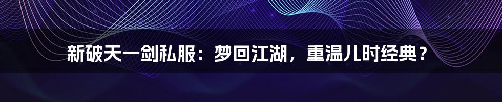新破天一剑私服：梦回江湖，重温儿时经典？