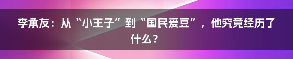 李承友:从“小王子”到“国民爱豆”,他究竟经历了什么?