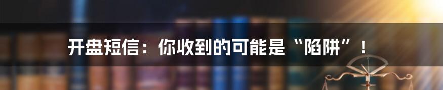 开盘短信:你收到的可能是“陷阱”!