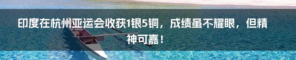 印度在杭州亚运会收获1银5铜,成绩虽不耀眼,但精神可嘉!