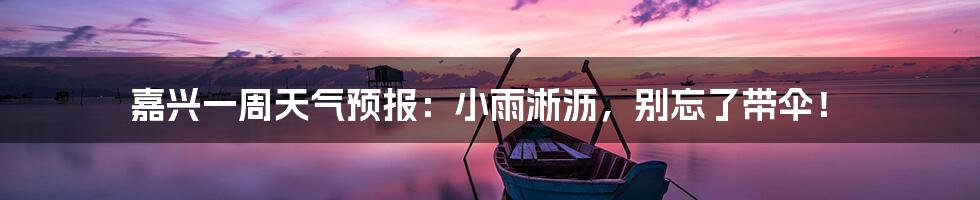 嘉兴一周天气预报:小雨淅沥,别忘了带伞!