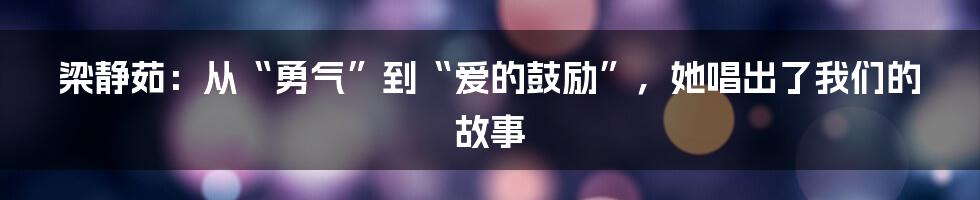 梁静茹:从“勇气”到“爱的鼓励”,她唱出了我们的故事