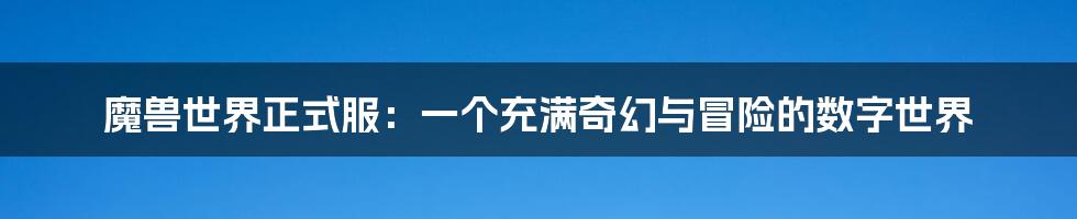 魔兽世界正式服:一个充满奇幻与冒险的数字世界