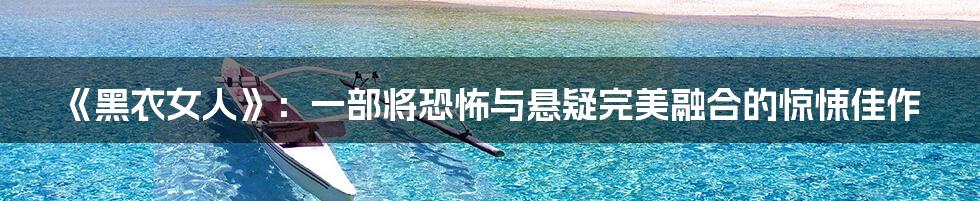 《黑衣女人》：一部将恐怖与悬疑完美融合的惊悚佳作