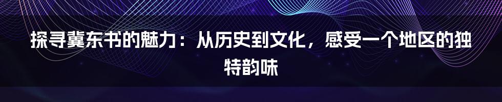 探寻冀东书的魅力:从历史到文化,感受一个地区的独特韵味