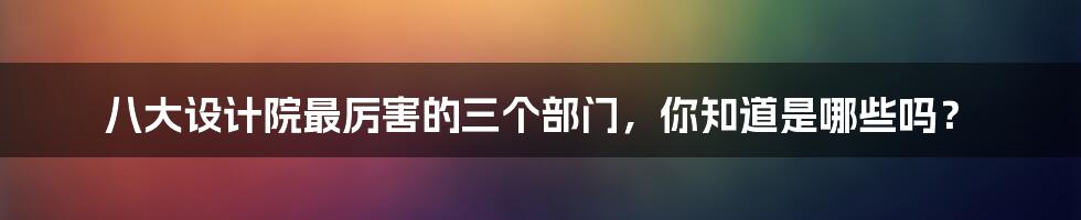 八大设计院最厉害的三个部门,你知道是哪些吗?
