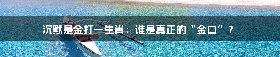 沉默是金打一生肖:谁是真正的“金口”?