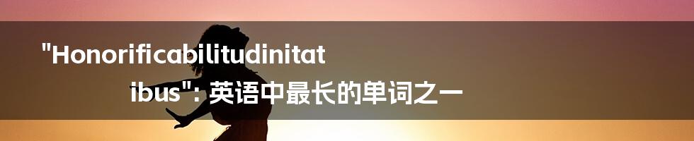"Honorificabilitudinitatibus": 英语中最长的单词之一