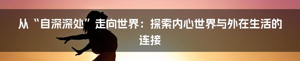 从“自深深处”走向世界:探索内心世界与外在生活的连接