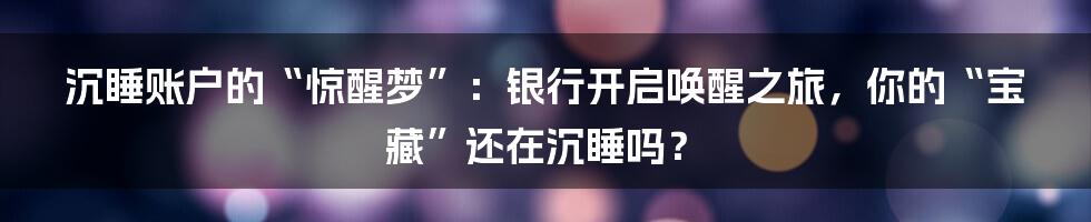 沉睡账户的“惊醒梦”:银行开启唤醒之旅,你的“宝藏”还在沉睡吗?