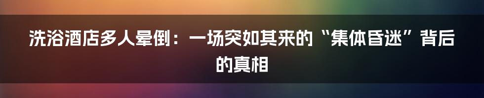 洗浴酒店多人晕倒：一场突如其来的“集体昏迷”背后的真相
