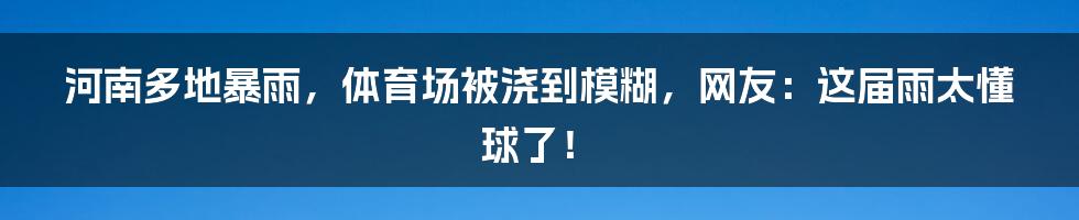 河南多地暴雨,体育场被浇到模糊,网友:这届雨太懂球了!