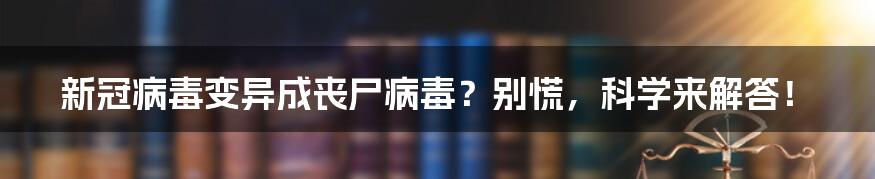 新冠病毒变异成丧尸病毒?别慌,科学来解答!