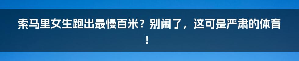 索马里女生跑出最慢百米?别闹了,这可是严肃的体育!
