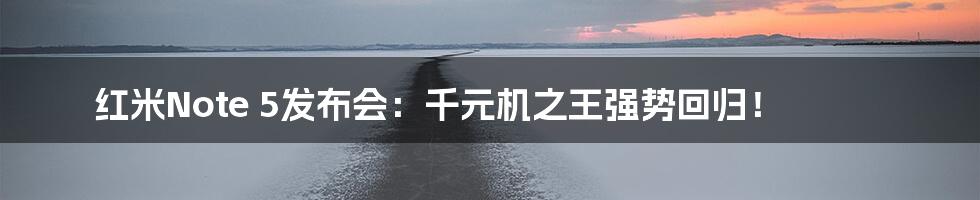 红米Note 5发布会:千元机之王强势回归!